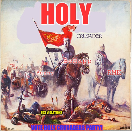 Vote Holy Crusaders Party | HOLY; BeHapp; RMK; Beany; TOS VIOLATIONS; VOTE HOLY CRUSADERS PARTY! | image tagged in vote,holy crusaders,party | made w/ Imgflip meme maker
