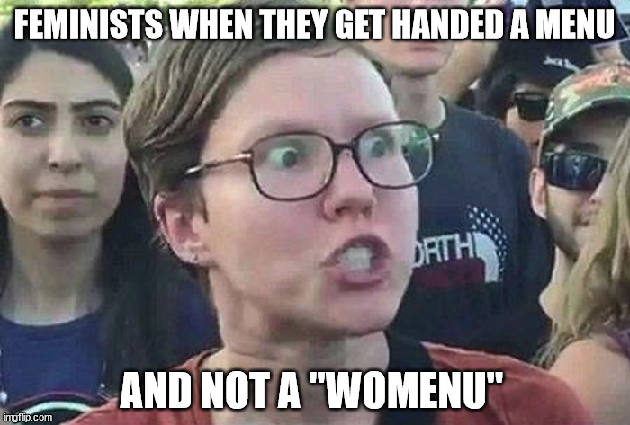 Triggered Liberal | FEMINISTS WHEN THEY GET HANDED A MENU AND NOT A "WOMENU" | image tagged in triggered liberal | made w/ Imgflip meme maker