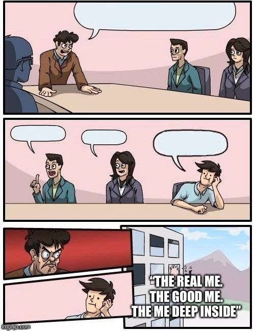 Board Room Meeting | “THE REAL ME. THE GOOD ME. THE ME DEEP INSIDE” | image tagged in board room meeting | made w/ Imgflip meme maker