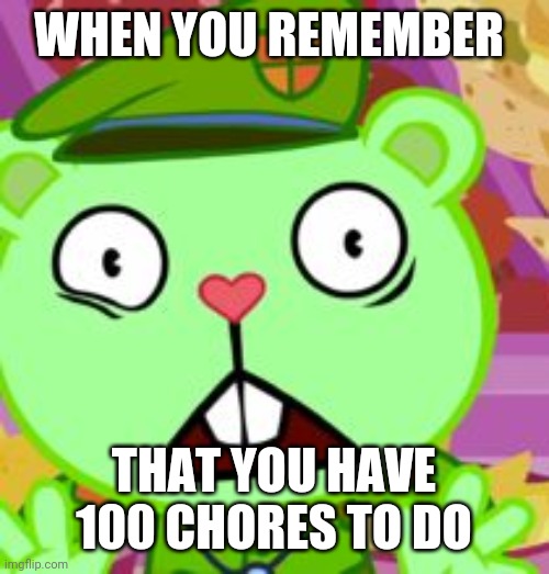 Flippy is now more relatable | WHEN YOU REMEMBER; THAT YOU HAVE 100 CHORES TO DO | image tagged in happy tree friends | made w/ Imgflip meme maker