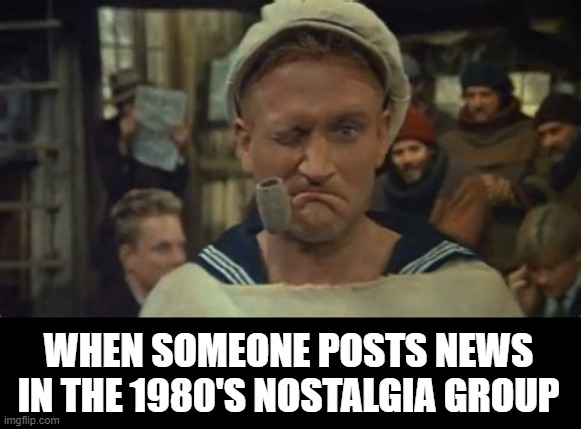Mad Popeye | WHEN SOMEONE POSTS NEWS IN THE 1980'S NOSTALGIA GROUP | image tagged in 1980s,nostalgia,popeye,movies,funny memes,oh no they didn't | made w/ Imgflip meme maker