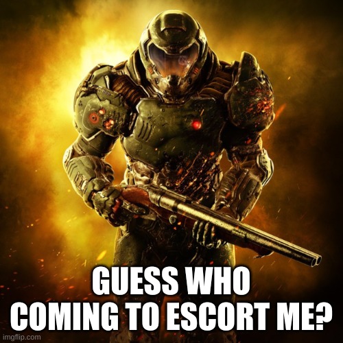 Doom Guy | GUESS WHO COMING TO ESCORT ME? | image tagged in doom guy | made w/ Imgflip meme maker