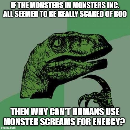 Philosoraptor Meme | IF THE MONSTERS IN MONSTERS INC. ALL SEEMED TO BE REALLY SCARED OF BOO; THEN WHY CAN'T HUMANS USE MONSTER SCREAMS FOR ENERGY? | image tagged in memes,philosoraptor | made w/ Imgflip meme maker