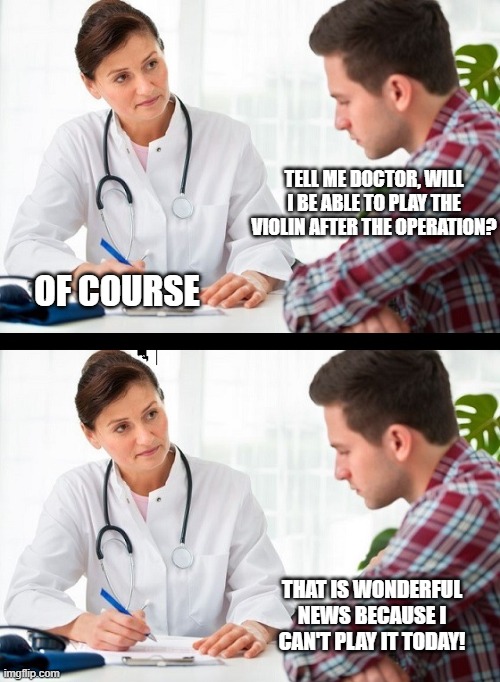 doctor and patient | TELL ME DOCTOR, WILL I BE ABLE TO PLAY THE VIOLIN AFTER THE OPERATION? OF COURSE; THAT IS WONDERFUL NEWS BECAUSE I CAN'T PLAY IT TODAY! | image tagged in doctor and patient | made w/ Imgflip meme maker