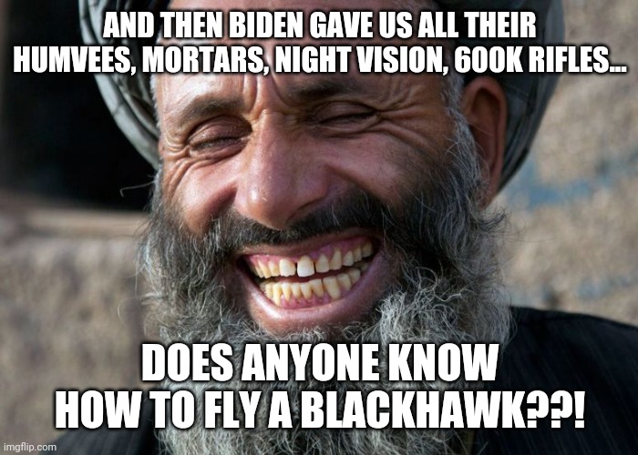 BUILD (THE TALIBAN) BACK BETTER | AND THEN BIDEN GAVE US ALL THEIR HUMVEES, MORTARS, NIGHT VISION, 600K RIFLES... DOES ANYONE KNOW HOW TO FLY A BLACKHAWK??! | image tagged in laughing terrorist,biden,afghanistan | made w/ Imgflip meme maker