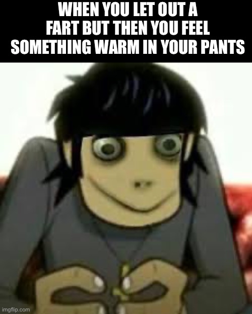Oof | WHEN YOU LET OUT A FART BUT THEN YOU FEEL SOMETHING WARM IN YOUR PANTS | image tagged in gorillaz | made w/ Imgflip meme maker