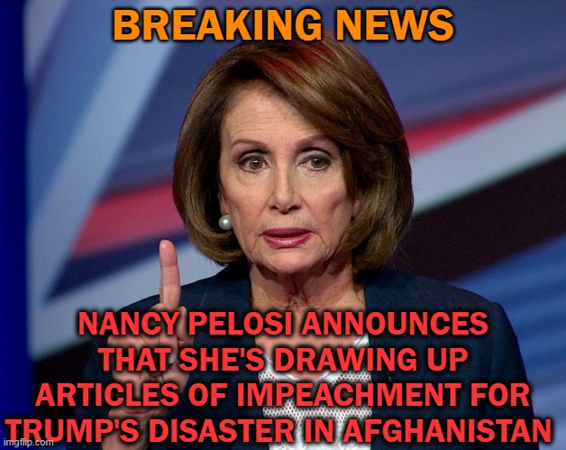 It's all Trump's fault | BREAKING NEWS; NANCY PELOSI ANNOUNCES THAT SHE'S DRAWING UP ARTICLES OF IMPEACHMENT FOR TRUMP'S DISASTER IN AFGHANISTAN | image tagged in nanci pelosi finger,donald trump | made w/ Imgflip meme maker