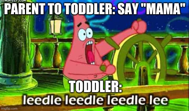 Patrick Star Leedle leedle leedle lee | PARENT TO TODDLER: SAY "MAMA"; TODDLER: | image tagged in patrick star leedle leedle leedle lee | made w/ Imgflip meme maker