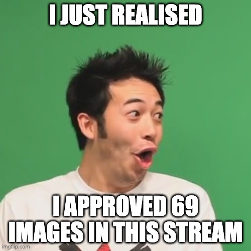 pogchamp | I JUST REALISED; I APPROVED 69 IMAGES IN THIS STREAM | image tagged in pogchamp,nice,69 | made w/ Imgflip meme maker
