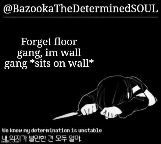 Unstable determination | Forget floor gang, im wall gang *sits on wall* | image tagged in unstable determination | made w/ Imgflip meme maker