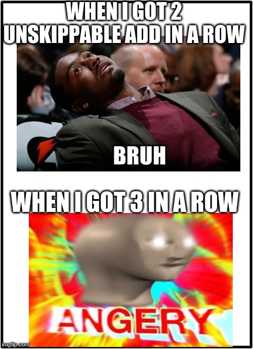 when get 2 unskippable add | WHEN I GOT 2 UNSKIPPABLE ADD IN A ROW; WHEN I GOT 3 IN A ROW | image tagged in memes | made w/ Imgflip meme maker