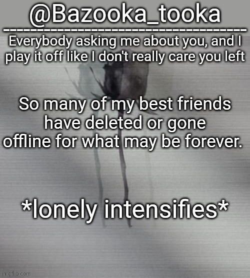 I'm lonely | So many of my best friends have deleted or gone offline for what may be forever. *lonely intensifies* | image tagged in i'm lonely | made w/ Imgflip meme maker