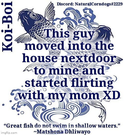 Koi-Boi's fish template | This guy moved into the house nextdoor to mine and started flirting with my mom XD | image tagged in koi-boi's fish template | made w/ Imgflip meme maker