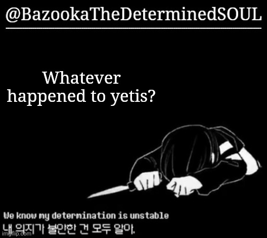 Unstable determination | Whatever happened to yetis? | image tagged in unstable determination | made w/ Imgflip meme maker