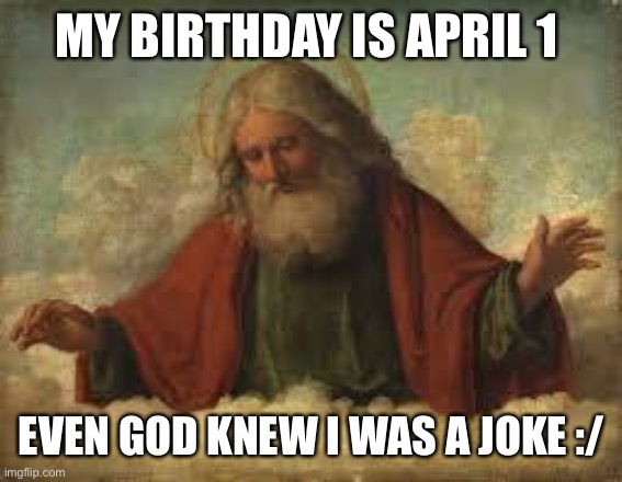 I hate myself in general | MY BIRTHDAY IS APRIL 1; EVEN GOD KNEW I WAS A JOKE :/ | image tagged in god | made w/ Imgflip meme maker