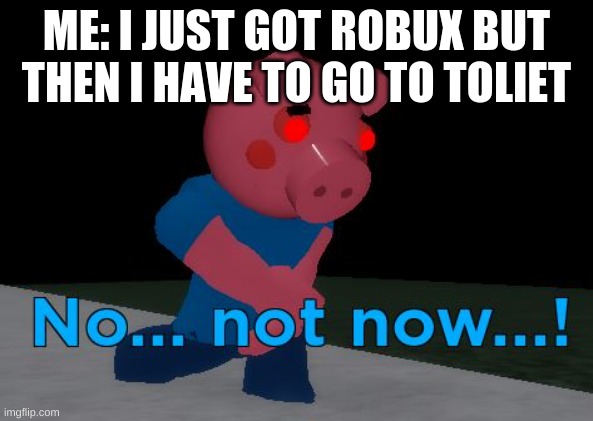 Not Now! George Pig | ME: I JUST GOT ROBUX BUT THEN I HAVE TO GO TO TOLIET | image tagged in not now george pig | made w/ Imgflip meme maker