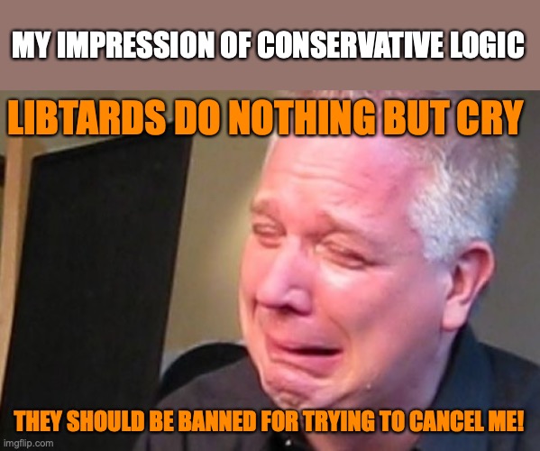 Glen Beck Crying | MY IMPRESSION OF CONSERVATIVE LOGIC; LIBTARDS DO NOTHING BUT CRY; THEY SHOULD BE BANNED FOR TRYING TO CANCEL ME! | image tagged in glen beck crying | made w/ Imgflip meme maker