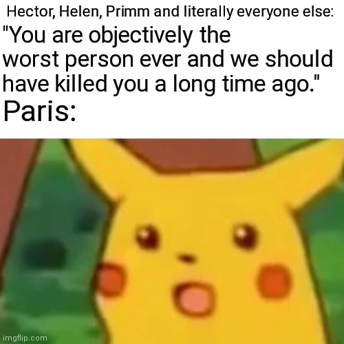 Surprised Pikachu Meme |  "You are objectively the worst person ever and we should have killed you a long time ago."; Hector, Helen, Primm and literally everyone else:; Paris: | image tagged in memes,surprised pikachu | made w/ Imgflip meme maker
