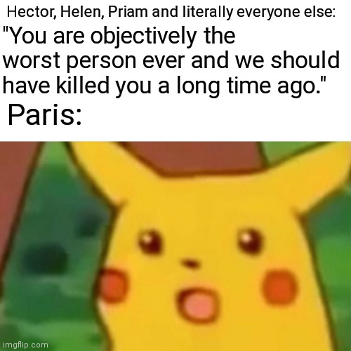 Surprised Pikachu | "You are objectively the worst person ever and we should have killed you a long time ago."; Hector, Helen, Priam and literally everyone else:; Paris: | image tagged in memes,surprised pikachu | made w/ Imgflip meme maker