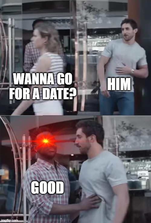 Bro, Not Cool. | WANNA GO FOR A DATE? HIM GOOD | image tagged in bro not cool | made w/ Imgflip meme maker