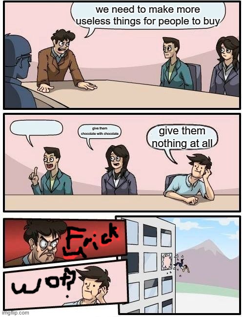 Boardroom Meeting Suggestion | we need to make more useless things for people to buy; give them chocolate with chocolate; give them nothing at all | image tagged in memes,boardroom meeting suggestion | made w/ Imgflip meme maker