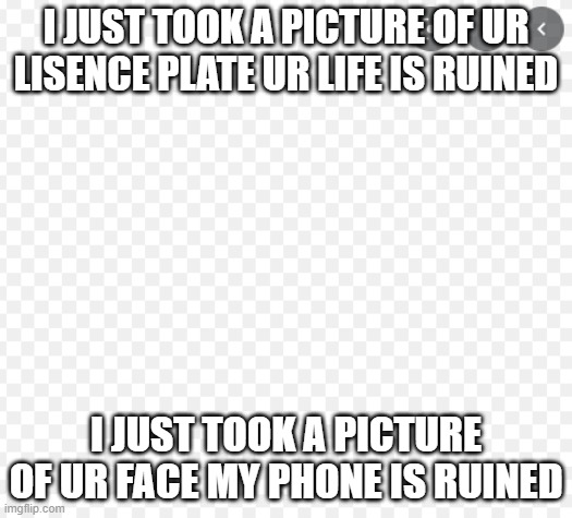 EDSD | I JUST TOOK A PICTURE OF UR LISENCE PLATE UR LIFE IS RUINED; I JUST TOOK A PICTURE OF UR FACE MY PHONE IS RUINED | image tagged in edsd | made w/ Imgflip meme maker