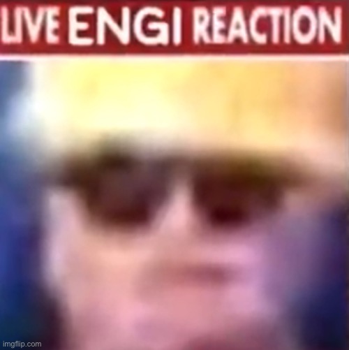 Live Engi reaction | image tagged in live engi reaction | made w/ Imgflip meme maker