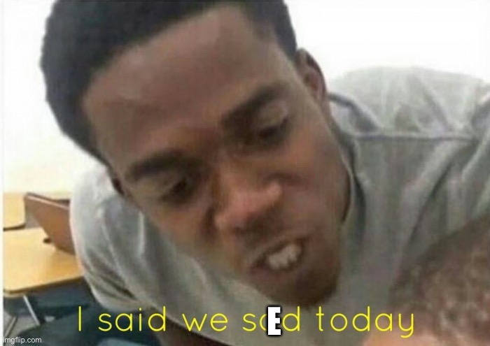 i said we ____ today | E | image tagged in i said we ____ today | made w/ Imgflip meme maker