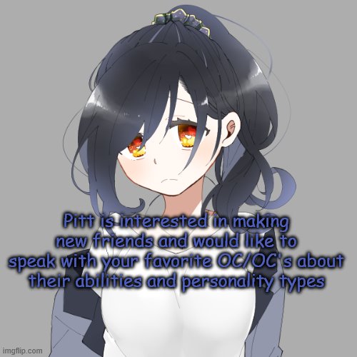 Cuz I'm bored and I know ya'll wanna show off your coolest OC's lmao | Pitt is interested in making new friends and would like to speak with your favorite OC/OC's about their abilities and personality types | made w/ Imgflip meme maker