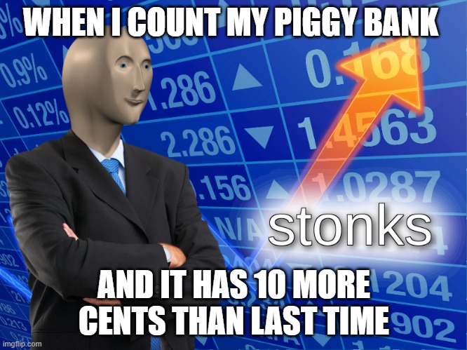 stonks | WHEN I COUNT MY PIGGY BANK; AND IT HAS 10 MORE CENTS THAN LAST TIME | image tagged in stonks | made w/ Imgflip meme maker