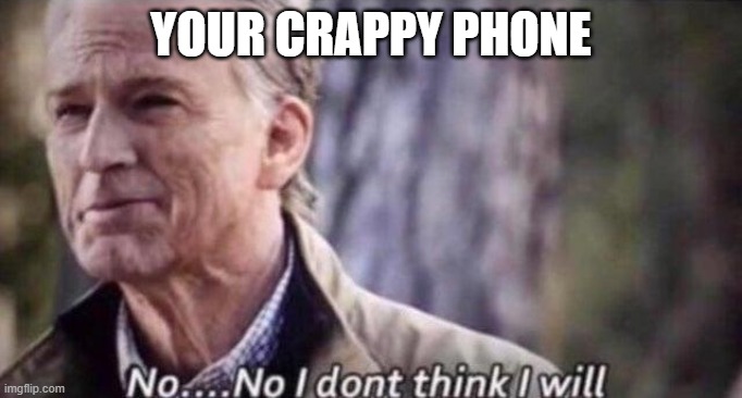 no i don't think i will | YOUR CRAPPY PHONE | image tagged in no i don't think i will | made w/ Imgflip meme maker