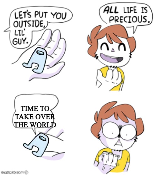 All life is precious | TIME TO TAKE OVER THE WORLD | image tagged in all life is precious | made w/ Imgflip meme maker