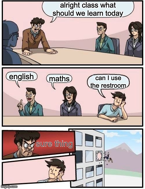 Boardroom Meeting Suggestion | alright class what should we learn today; english; maths; can I use the restroom; sure thing | image tagged in memes,boardroom meeting suggestion | made w/ Imgflip meme maker
