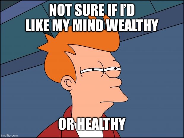 Fry’s not sure about health or wealth | NOT SURE IF I’D LIKE MY MIND WEALTHY OR HEALTHY | image tagged in seems legit,fry,futurama fry,not sure if | made w/ Imgflip meme maker