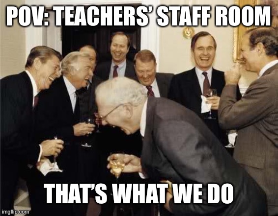 Teachers Laughing |  POV: TEACHERS’ STAFF ROOM; THAT’S WHAT WE DO | image tagged in teachers laughing | made w/ Imgflip meme maker
