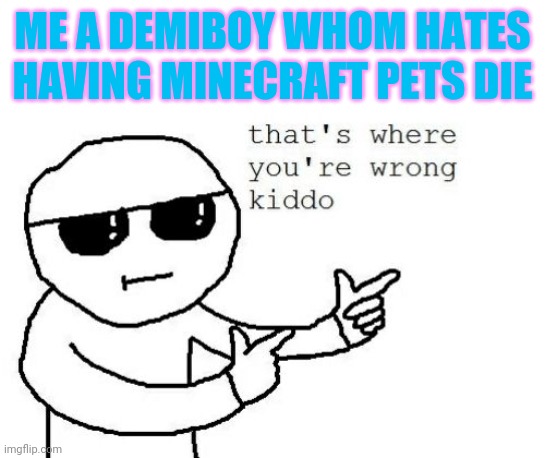 That's where you're wrong kiddo | ME A DEMIBOY WHOM HATES HAVING MINECRAFT PETS DIE | image tagged in that's where you're wrong kiddo | made w/ Imgflip meme maker