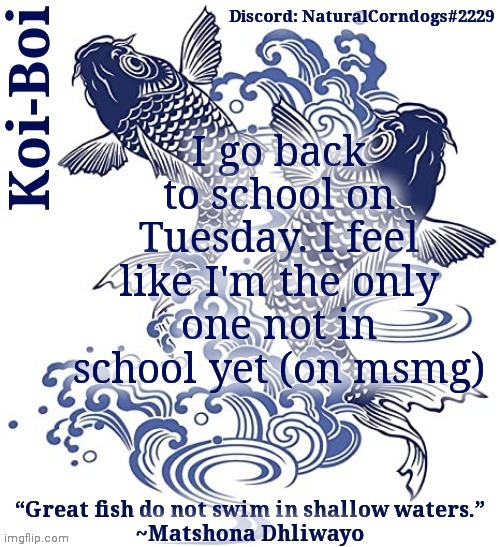 Koi-Boi's fish template | I go back to school on Tuesday. I feel like I'm the only one not in school yet (on msmg) | image tagged in koi-boi's fish template | made w/ Imgflip meme maker