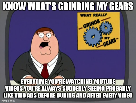 We all know the fame feeling don't we people | KNOW WHAT'S GRINDING MY GEARS; EVERYTIME YOU'RE WATCHING YOUTUBE VIDEOS YOU'RE ALWAYS SUDDENLY SEEING PROBABLY LIKE TWO ADS BEFORE DURING AND AFTER EVERY VIDEO | image tagged in memes,peter griffin news,relatable,youtube ads,family guy peter,youtube | made w/ Imgflip meme maker