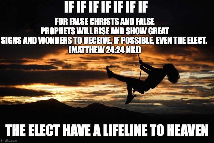 THE PROMISE KEEPER | IF IF IF IF IF IF IF; FOR FALSE CHRISTS AND FALSE PROPHETS WILL RISE AND SHOW GREAT SIGNS AND WONDERS TO DECEIVE, IF POSSIBLE, EVEN THE ELECT. 
(MATTHEW 24:24 NKJ); THE ELECT HAVE A LIFELINE TO HEAVEN | image tagged in author and finisher of faith | made w/ Imgflip meme maker