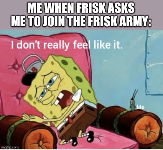 Cause I haven’t played undertale | ME WHEN FRISK ASKS ME TO JOIN THE FRISK ARMY: | image tagged in nah i don t really feel like it | made w/ Imgflip meme maker