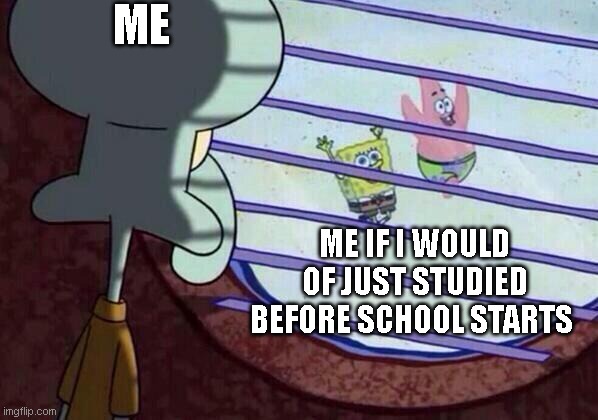 Squidward window | ME; ME IF I WOULD OF JUST STUDIED BEFORE SCHOOL STARTS | image tagged in squidward window | made w/ Imgflip meme maker