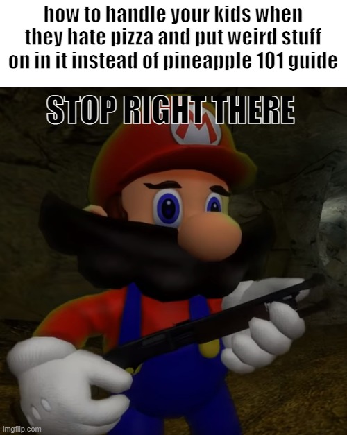 STOP RIGHT THERE | how to handle your kids when they hate pizza and put weird stuff on in it instead of pineapple 101 guide; STOP RIGHT THERE | image tagged in mario with shotgun | made w/ Imgflip meme maker