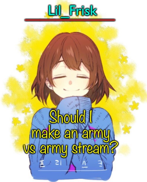 Should I make an army vs army stream? | image tagged in hey you little frisky | made w/ Imgflip meme maker