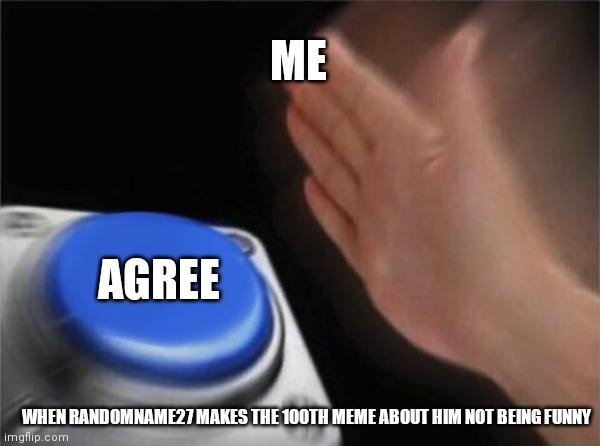 Blank Nut Button | ME; AGREE; WHEN RANDOMNAME27 MAKES THE 100TH MEME ABOUT HIM NOT BEING FUNNY | image tagged in memes,blank nut button | made w/ Imgflip meme maker