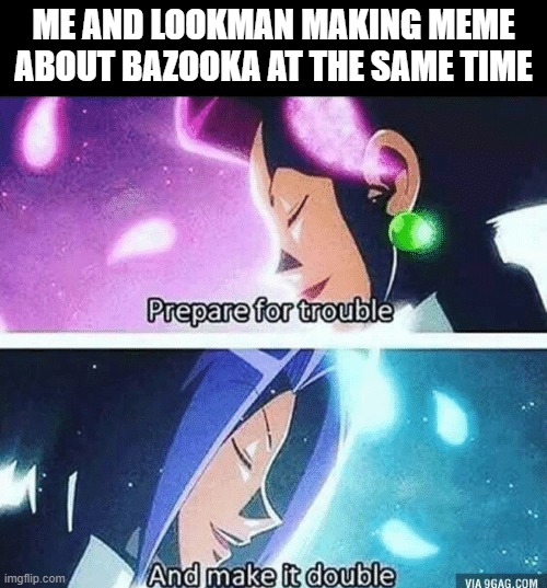Prepare for trouble and make it double | ME AND LOOKMAN MAKING MEME ABOUT BAZOOKA AT THE SAME TIME | image tagged in prepare for trouble and make it double | made w/ Imgflip meme maker