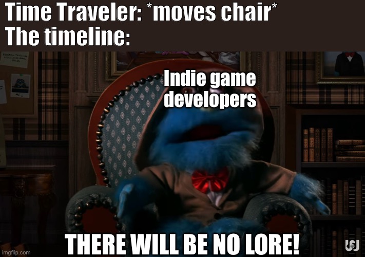 There will be no lore - indie game developers |  Time Traveler: *moves chair*
The timeline:; Indie game developers; THERE WILL BE NO LORE! | image tagged in there will be no lore,puppet history,indie games,puppets,time traveler,game theory | made w/ Imgflip meme maker