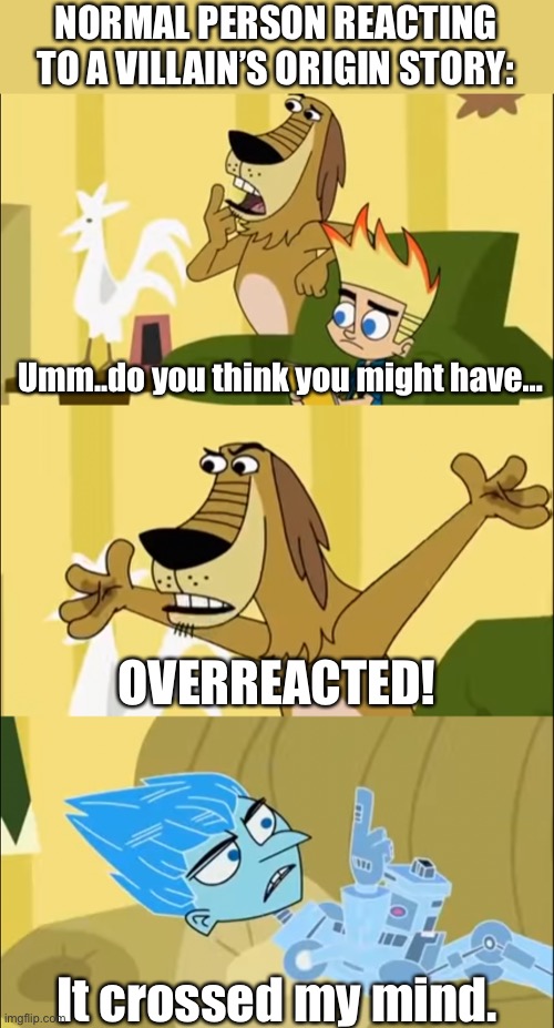 Normal Person Reacting to a Villain’s Origin Story | NORMAL PERSON REACTING TO A VILLAIN’S ORIGIN STORY:; Umm..do you think you might have…; OVERREACTED! It crossed my mind. | image tagged in johnny test,origin story,villains,superhero,cartoon network,teletoon | made w/ Imgflip meme maker