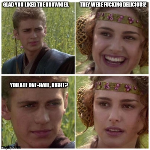 Amidala and anakin talking | GLAD YOU LIKED THE BROWNIES.            THEY WERE FUCKING DELICIOUS! YOU ATE ONE-HALF, RIGHT? | image tagged in amidala and anakin talking | made w/ Imgflip meme maker