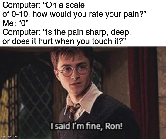 Oof | Computer: “On a scale of 0-10, how would you rate your pain?”
Me: “0”
Computer: “Is the pain sharp, deep, or does it hurt when you touch it?” | image tagged in funny,memes,harry potter | made w/ Imgflip meme maker