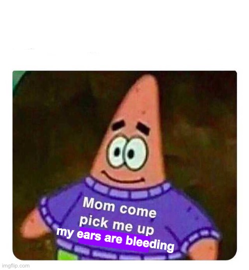 Patrick Mom come pick me up I'm scared | my ears are bleeding | image tagged in patrick mom come pick me up i'm scared | made w/ Imgflip meme maker